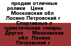 продам отличные ролики › Цена ­ 5 000 - Московская обл., Лосино-Петровский г. Спортивные и туристические товары » Другое   . Московская обл.,Лосино-Петровский г.